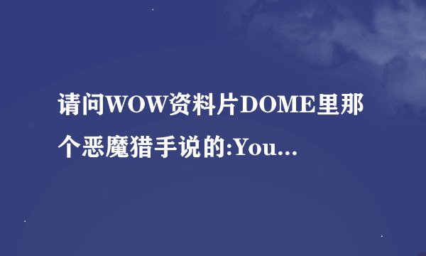 请问WOW资料片DOME里那个恶魔猎手说的:You are not prepared! 准确的地道的翻译应该是什么意思!?