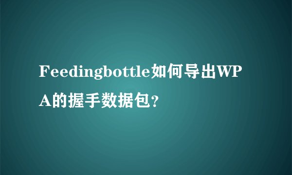 Feedingbottle如何导出WPA的握手数据包？