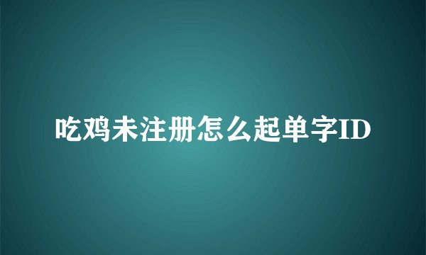 吃鸡未注册怎么起单字ID