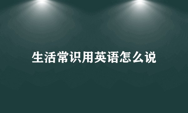 生活常识用英语怎么说