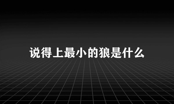 说得上最小的狼是什么
