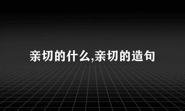亲切的什么,亲切的造句