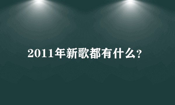 2011年新歌都有什么？