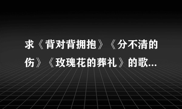 求《背对背拥抱》《分不清的伤》《玫瑰花的葬礼》的歌词？？急急急！！