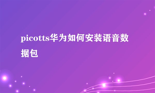 picotts华为如何安装语音数据包