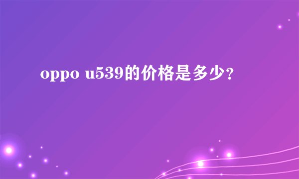 oppo u539的价格是多少？