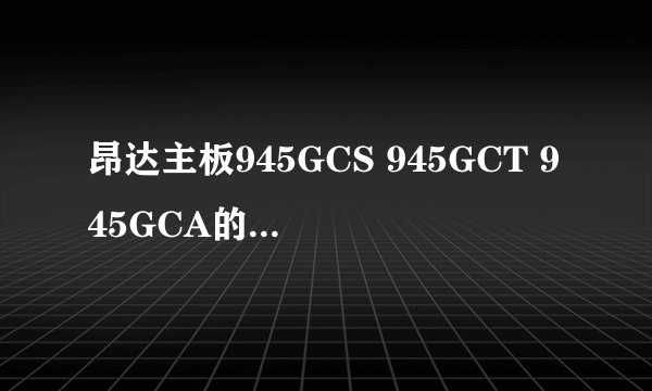 昂达主板945GCS 945GCT 945GCA的区别?后缀S、T、A分别代表什么意思?