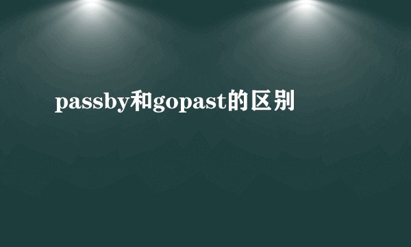 passby和gopast的区别