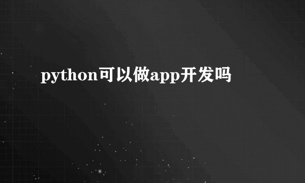 python可以做app开发吗