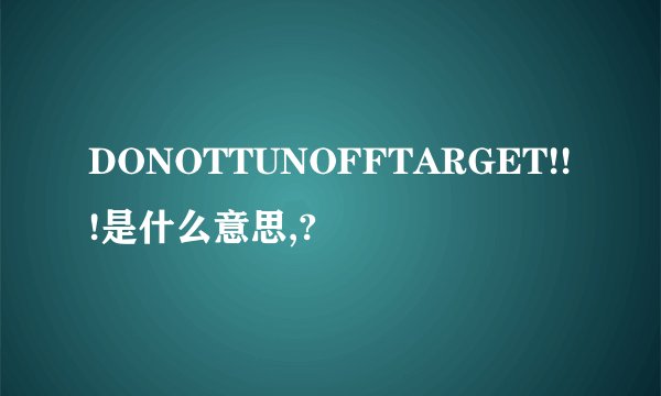 DONOTTUNOFFTARGET!!!是什么意思,?
