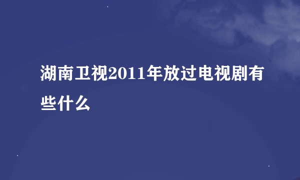 湖南卫视2011年放过电视剧有些什么