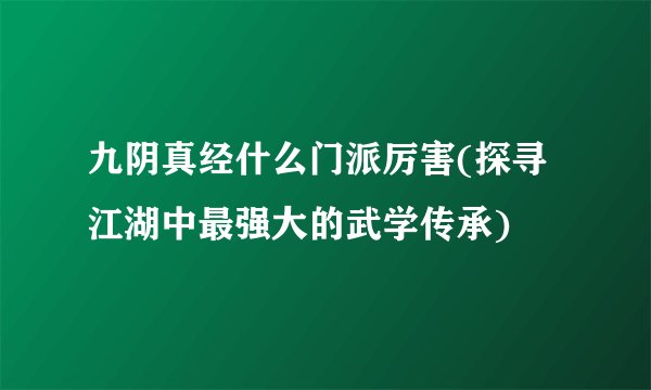 九阴真经什么门派厉害(探寻江湖中最强大的武学传承)