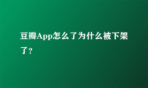 豆瓣App怎么了为什么被下架了？