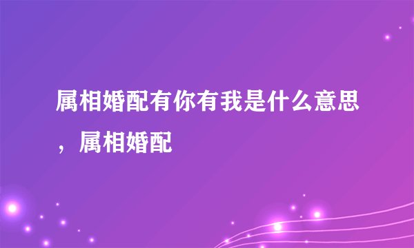 属相婚配有你有我是什么意思，属相婚配