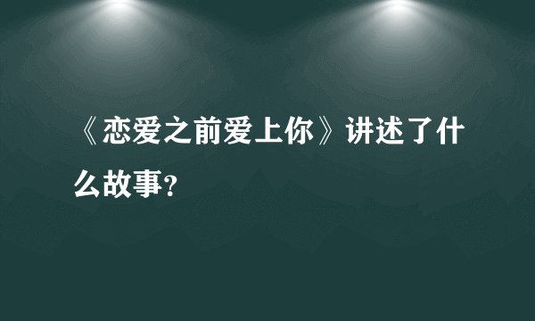 《恋爱之前爱上你》讲述了什么故事？