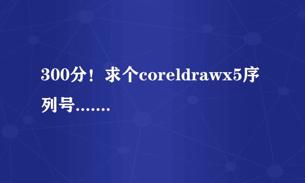 300分！求个coreldrawx5序列号......在线等　急急