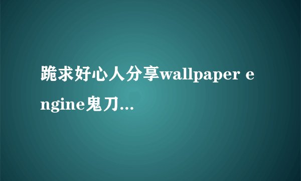 跪求好心人分享wallpaper engine鬼刀动态壁纸 高清版软件免费百度云资源