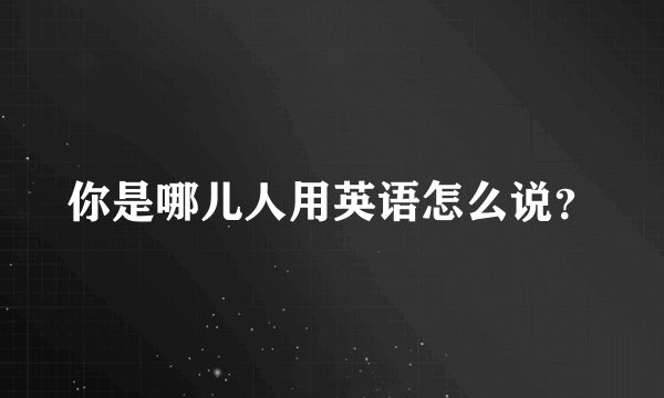 你是哪儿人用英语怎么说？