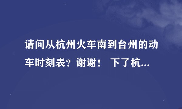 请问从杭州火车南到台州的动车时刻表？谢谢！ 下了杭州南火车站，是不是就可以直接乘动车到台州？谢谢