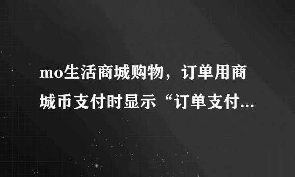 mo生活商城购物，订单用商城币支付时显示“订单支付异常”怎么回事