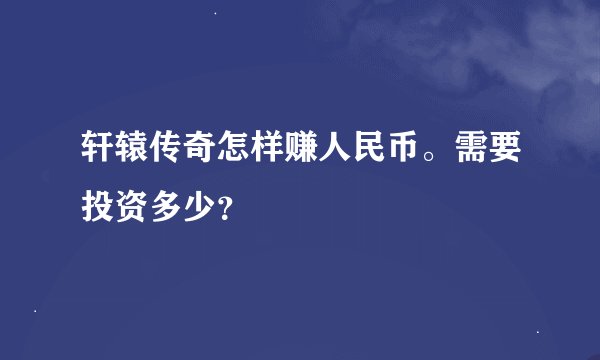 轩辕传奇怎样赚人民币。需要投资多少？