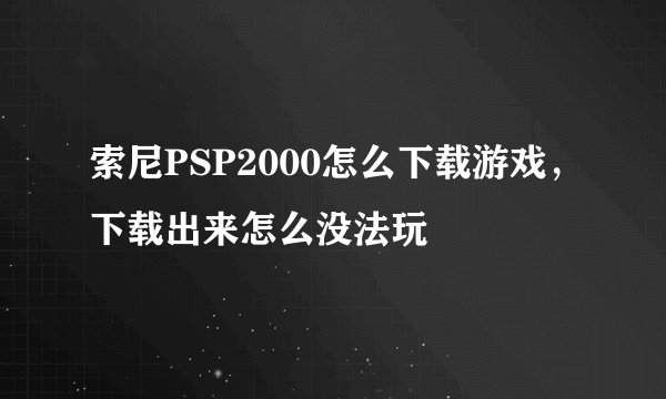 索尼PSP2000怎么下载游戏，下载出来怎么没法玩