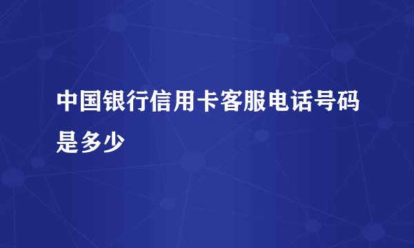 中国银行信用卡客服电话号码是多少