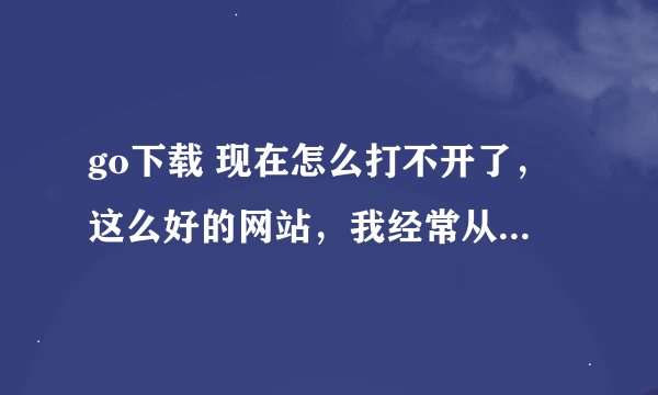 go下载 现在怎么打不开了，这么好的网站，我经常从这下电影。 求解啊。。。