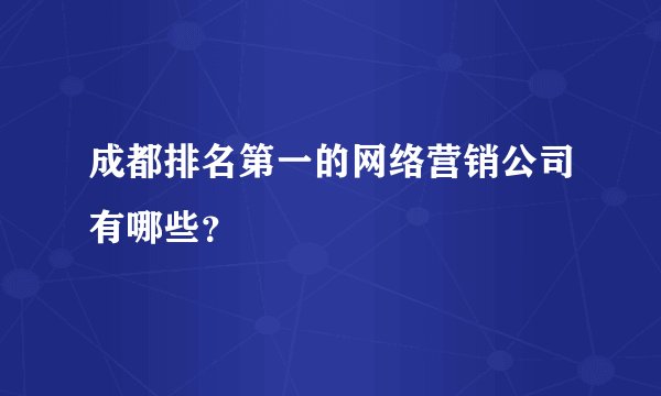 成都排名第一的网络营销公司有哪些？
