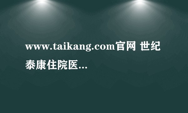 www.taikang.com官网 世纪泰康住院医疗保险，如果没有在指定的医院看病，可以报销吗
