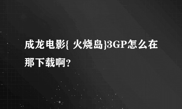 成龙电影{ 火烧岛}3GP怎么在那下载啊？