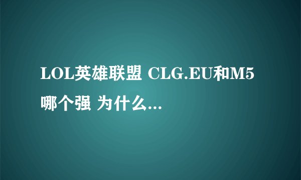 LOL英雄联盟 CLG.EU和M5 哪个强 为什么M5最近 输给了CLG.EU