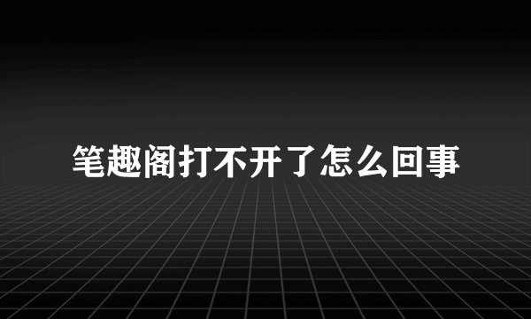 笔趣阁打不开了怎么回事