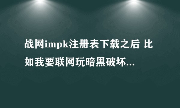 战网impk注册表下载之后 比如我要联网玩暗黑破坏神2 是不是就把注册表下载暗黑破坏神2文件夹里 然后点注