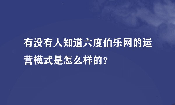 有没有人知道六度伯乐网的运营模式是怎么样的？