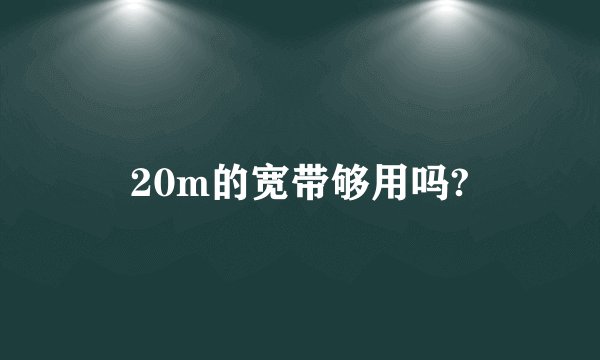 20m的宽带够用吗?