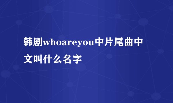 韩剧whoareyou中片尾曲中文叫什么名字