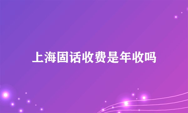上海固话收费是年收吗