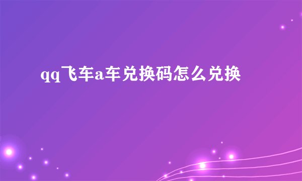 qq飞车a车兑换码怎么兑换