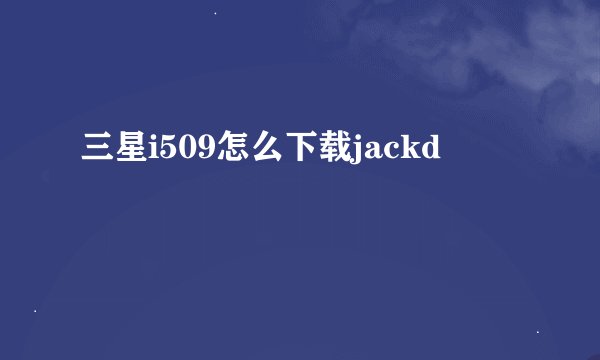 三星i509怎么下载jackd