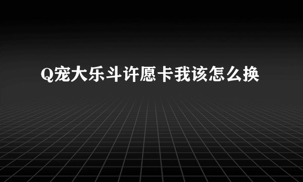 Q宠大乐斗许愿卡我该怎么换