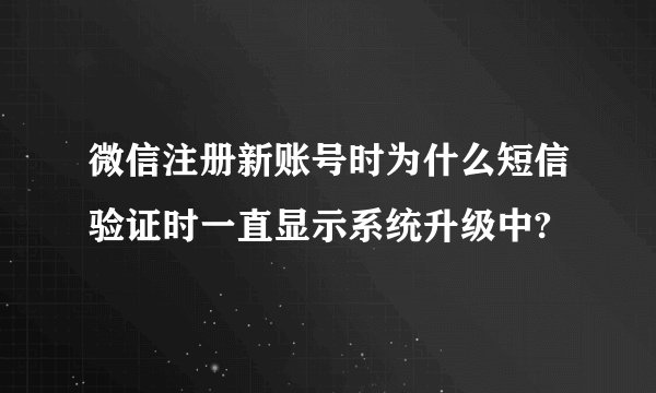 微信注册新账号时为什么短信验证时一直显示系统升级中?