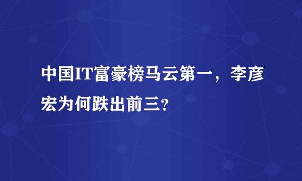 中国IT富豪榜马云第一，李彦宏为何跌出前三？