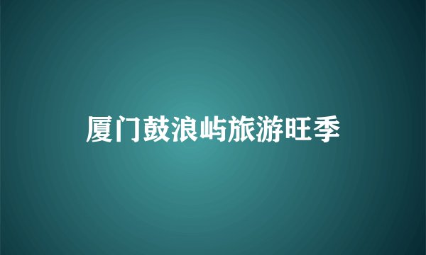 厦门鼓浪屿旅游旺季