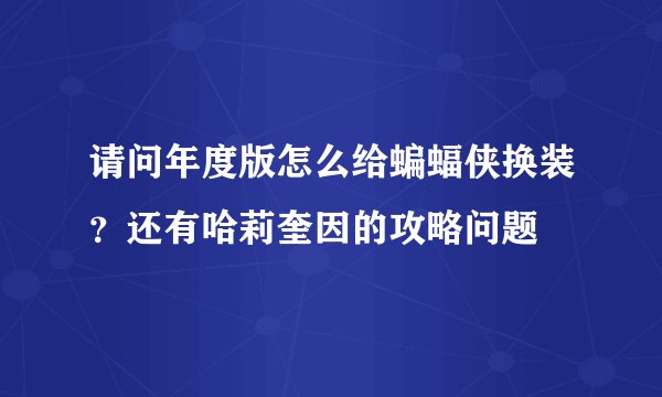 请问年度版怎么给蝙蝠侠换装？还有哈莉奎因的攻略问题
