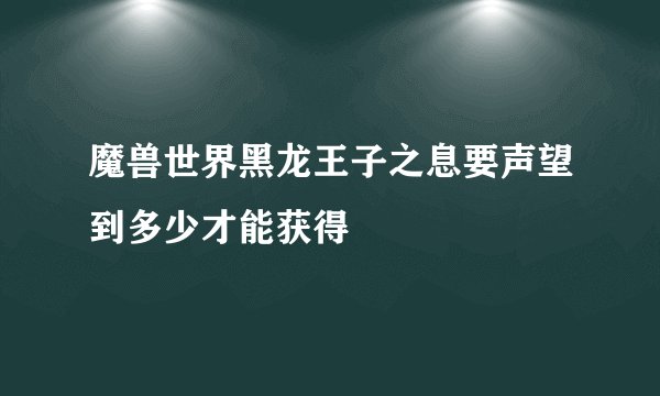 魔兽世界黑龙王子之息要声望到多少才能获得