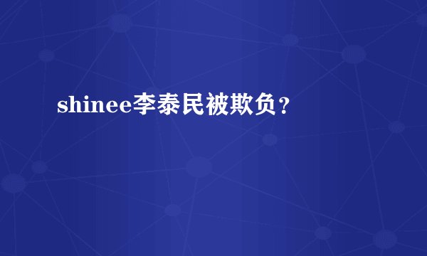 shinee李泰民被欺负？