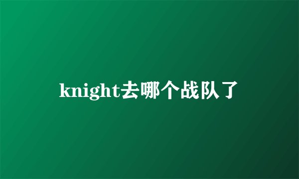 knight去哪个战队了