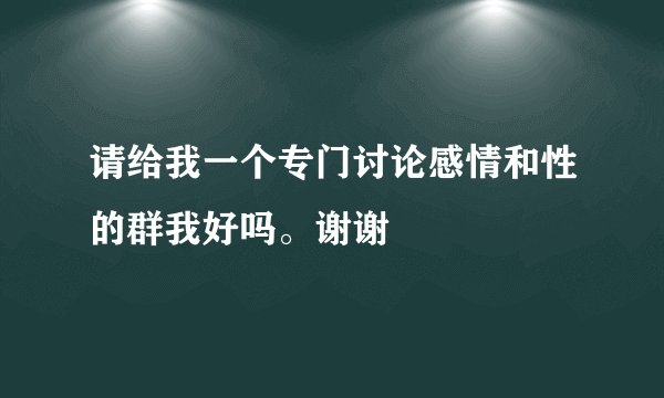 请给我一个专门讨论感情和性的群我好吗。谢谢
