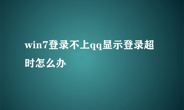 win7登录不上qq显示登录超时怎么办